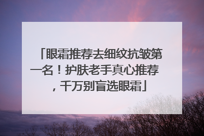 眼霜推荐去细纹抗皱第一名！护肤老手真心推荐，千万别盲选眼霜